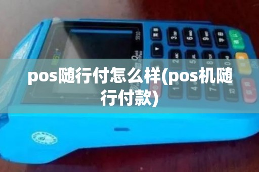 pos随行付怎么样(pos机随行付款)