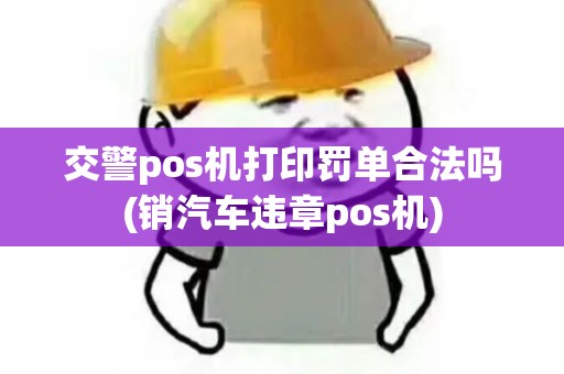 交警pos机打印罚单合法吗(销汽车违章pos机)