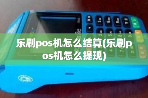 乐刷pos机怎么结算(乐刷pos机怎么提现)