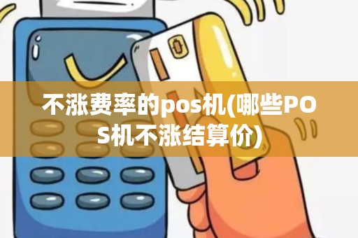 不涨费率的pos机(哪些POS机不涨结算价)