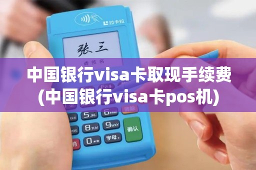中国银行visa卡取现手续费(中国银行visa卡pos机)