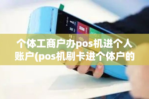 个体工商户办pos机进个人账户(pos机刷卡进个体户的账)