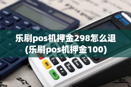 乐刷pos机押金298怎么退(乐刷pos机押金100)