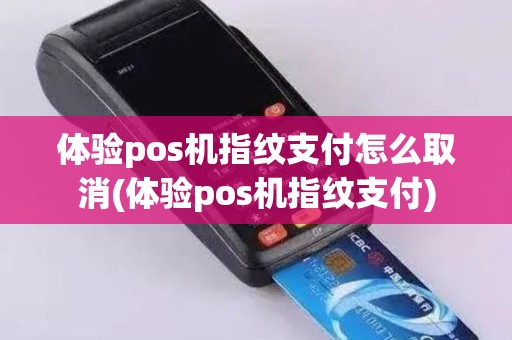 体验pos机指纹支付怎么取消(体验pos机指纹支付)
