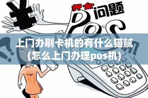 上门办刷卡机的有什么猫腻(怎么上门办理pos机)
