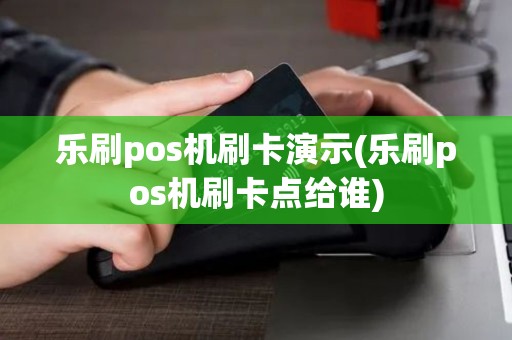 乐刷pos机刷卡演示(乐刷pos机刷卡点给谁)