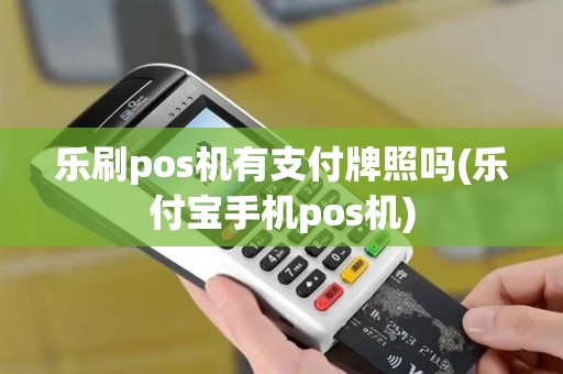 乐刷pos机有支付牌照吗(乐付宝手机pos机)