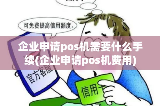 企业申请pos机需要什么手续(企业申请pos机费用)