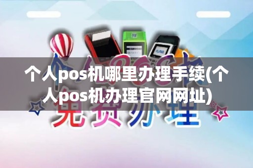 个人pos机哪里办理手续(个人pos机办理官网网址)