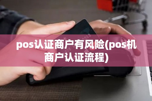 pos认证商户有风险(pos机商户认证流程)