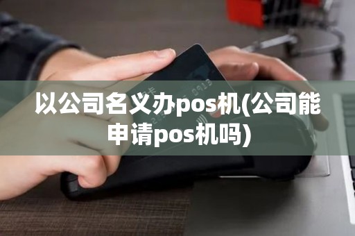 以公司名义办pos机(公司能申请pos机吗)