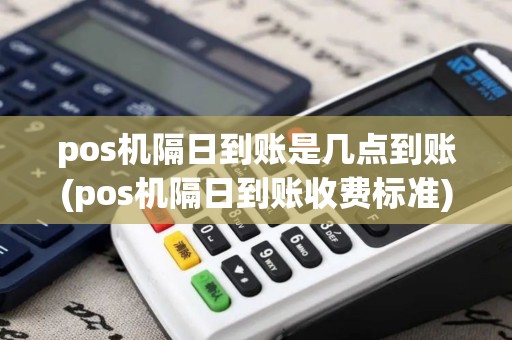 pos机隔日到账是几点到账(pos机隔日到账收费标准)