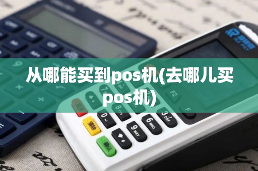 从哪能买到pos机(去哪儿买pos机)