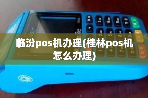 临汾pos机办理(桂林pos机怎么办理)