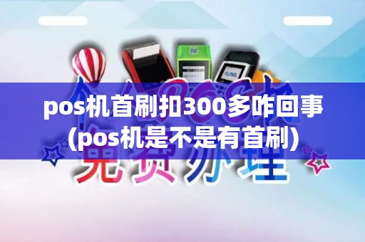 pos机首刷扣300多咋回事(pos机是不是有首刷)