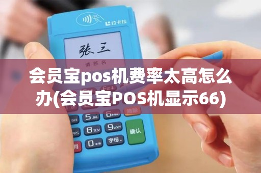 会员宝pos机费率太高怎么办(会员宝POS机显示66)