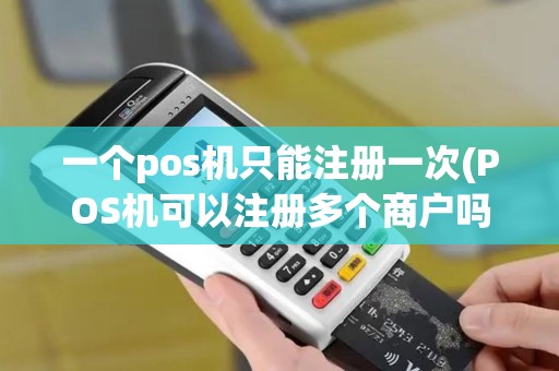 一个pos机只能注册一次(POS机可以注册多个商户吗)
