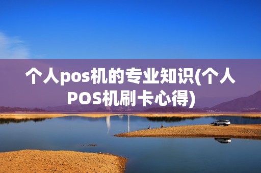 个人pos机的专业知识(个人POS机刷卡心得)