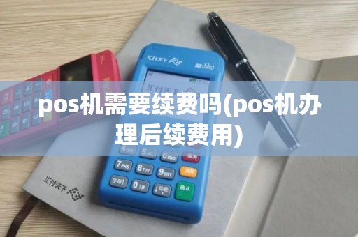 pos机需要续费吗(pos机办理后续费用)
