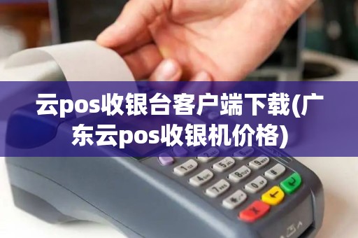 云pos收银台客户端下载(广东云pos收银机价格)