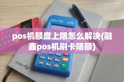 pos机额度上限怎么解决(融鑫pos机刷卡限额)