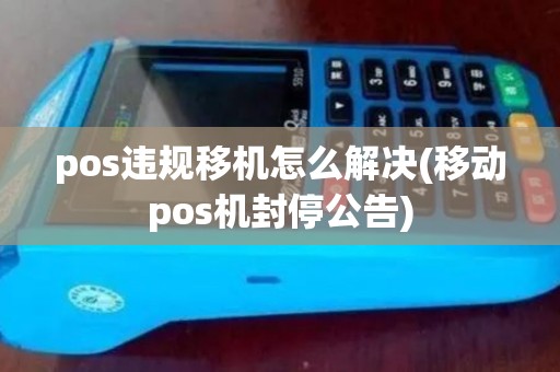 pos违规移机怎么解决(移动pos机封停公告)