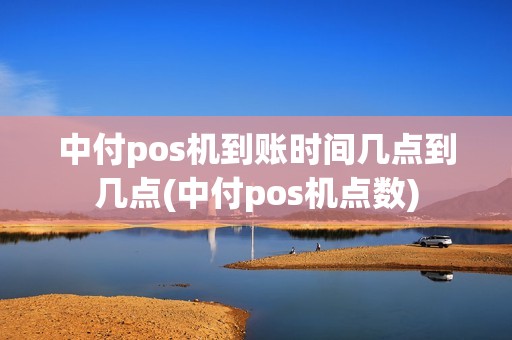 中付pos机到账时间几点到几点(中付pos机点数)