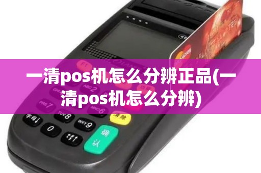 一清pos机怎么分辨正品(一清pos机怎么分辨)