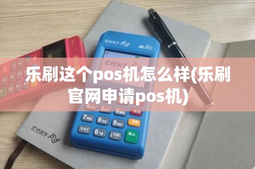 乐刷这个pos机怎么样(乐刷官网申请pos机)