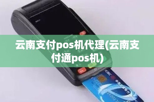 云南支付pos机代理(云南支付通pos机)