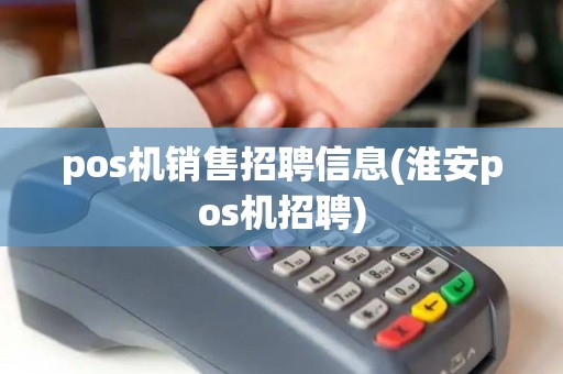 pos机销售招聘信息(淮安pos机招聘)