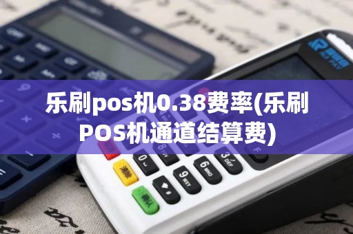 乐刷pos机0.38费率(乐刷POS机通道结算费)