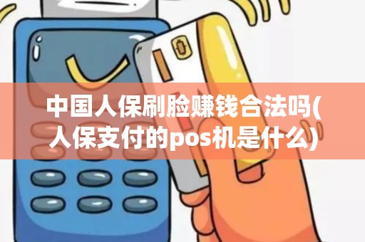 中国人保刷脸赚钱合法吗(人保支付的pos机是什么)