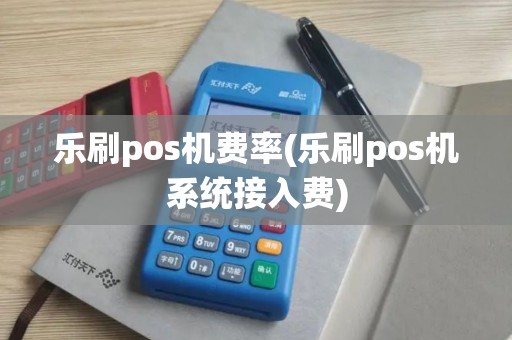 乐刷pos机费率(乐刷pos机系统接入费)