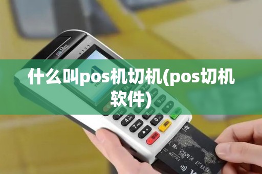 什么叫pos机切机(pos切机软件)