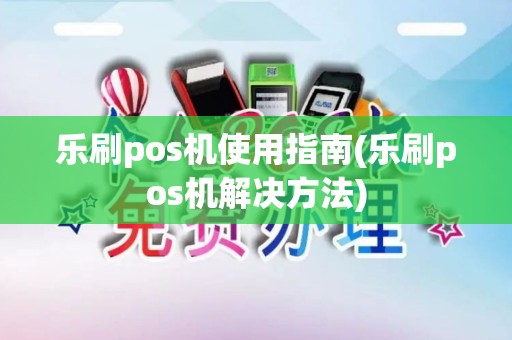乐刷pos机使用指南(乐刷pos机解决方法)