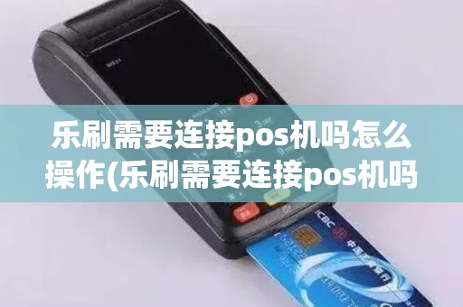 乐刷需要连接pos机吗怎么操作(乐刷需要连接pos机吗)