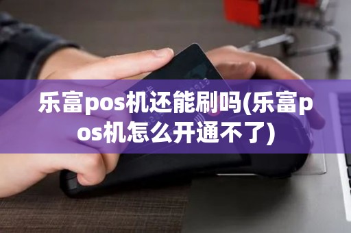 乐富pos机还能刷吗(乐富pos机怎么开通不了)