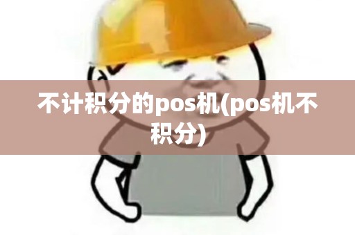 不计积分的pos机(pos机不积分)