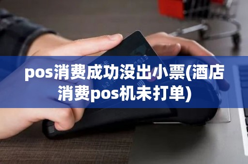 pos消费成功没出小票(酒店消费pos机未打单)