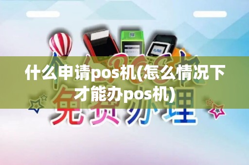 什么申请pos机(怎么情况下才能办pos机)