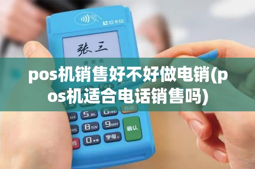pos机销售好不好做电销(pos机适合电话销售吗)
