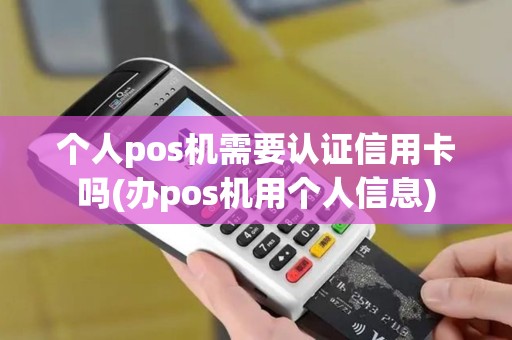 个人pos机需要认证信用卡吗(办pos机用个人信息)