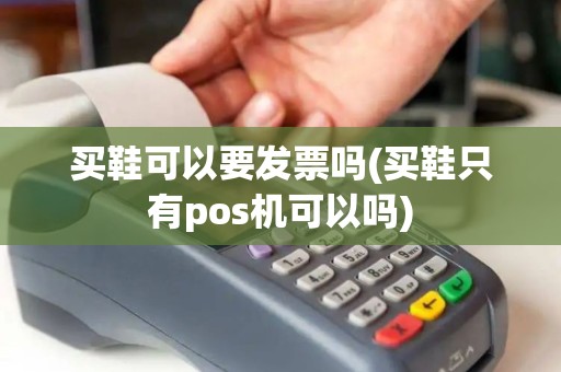 买鞋可以要发票吗(买鞋只有pos机可以吗)