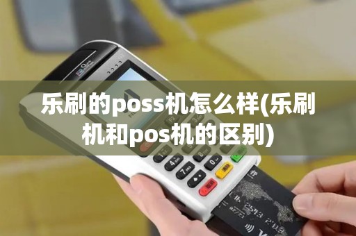 乐刷的poss机怎么样(乐刷机和pos机的区别)