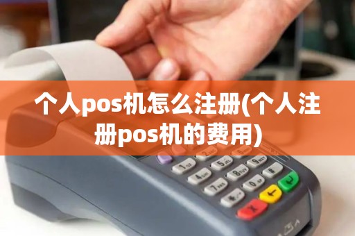 个人pos机怎么注册(个人注册pos机的费用)
