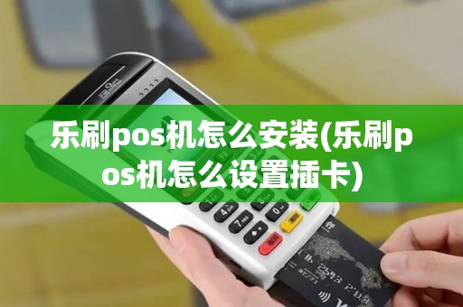 乐刷pos机怎么安装(乐刷pos机怎么设置插卡)