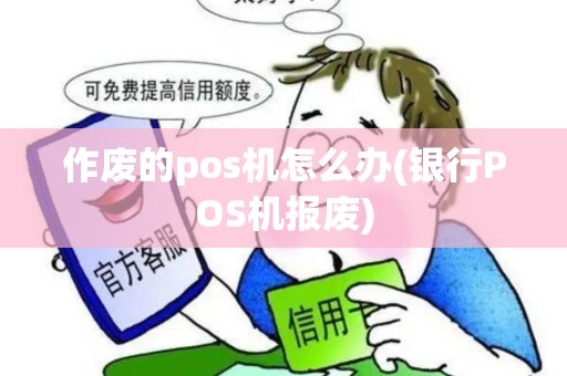 作废的pos机怎么办(银行POS机报废)