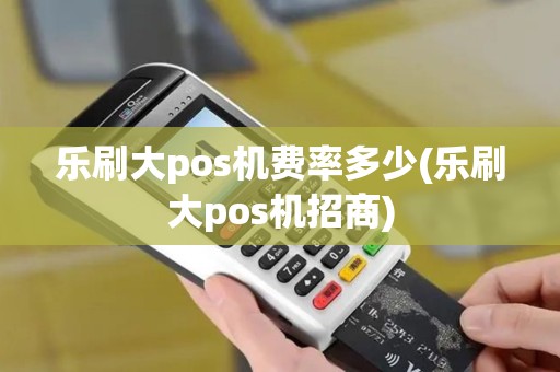 乐刷大pos机费率多少(乐刷大pos机招商)