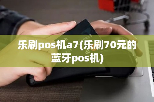 乐刷pos机a7(乐刷70元的蓝牙pos机)